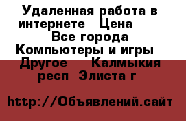 Удаленная работа в интернете › Цена ­ 1 - Все города Компьютеры и игры » Другое   . Калмыкия респ.,Элиста г.